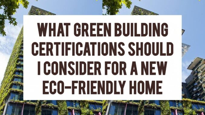 What Green Building Certifications Should I Consider For A New Eco-Friendly Home